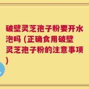破壁灵芝孢子粉要开水泡吗 (正确食用破壁灵芝孢子粉的注意事项)