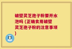 破壁灵芝孢子粉要开水泡吗 (正确食用破壁灵芝孢子粉的注意事项)