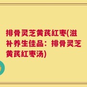 排骨灵芝黄芪红枣(滋补养生佳品：排骨灵芝黄芪红枣汤)