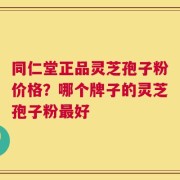同仁堂正品灵芝孢子粉价格？哪个牌子的灵芝孢子粉最好