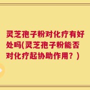 灵芝孢子粉对化疗有好处吗(灵芝孢子粉能否对化疗起协助作用？)