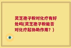 灵芝孢子粉对化疗有好处吗(灵芝孢子粉能否对化疗起协助作用？)