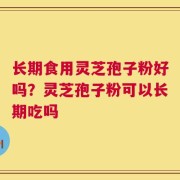 长期食用灵芝孢子粉好吗？灵芝孢子粉可以长期吃吗