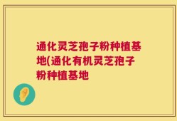 通化灵芝孢子粉种植基地(通化有机灵芝孢子粉种植基地