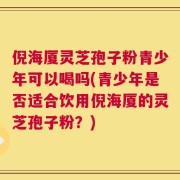 倪海厦灵芝孢子粉青少年可以喝吗(青少年是否适合饮用倪海厦的灵芝孢子粉？)