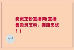 卖灵芝粉直播间(直播售卖灵芝粉，健康无忧！)