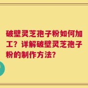 破壁灵芝孢子粉如何加工？详解破壁灵芝孢子粉的制作方法？
