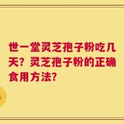 世一堂灵芝孢子粉吃几天？灵芝孢子粉的正确食用方法？