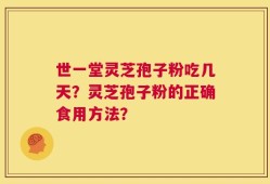 世一堂灵芝孢子粉吃几天？灵芝孢子粉的正确食用方法？