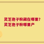 灵芝孢子粉藏在哪里？灵芝孢子粉哪里产