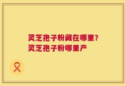 灵芝孢子粉藏在哪里？灵芝孢子粉哪里产
