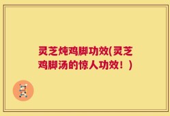 灵芝炖鸡脚功效(灵芝鸡脚汤的惊人功效！)