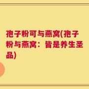 孢子粉可与燕窝(孢子粉与燕窝：皆是养生圣品)