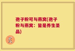 孢子粉可与燕窝(孢子粉与燕窝：皆是养生圣品)