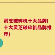 灵芝破碎机十大品牌(十大灵芝破碎机品牌推荐)
