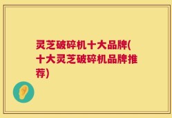 灵芝破碎机十大品牌(十大灵芝破碎机品牌推荐)