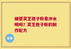破壁灵芝孢子粉是冲水喝吗？灵芝孢子粉的制作配方
