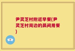 尹灵芝村附近早餐(尹灵芝村周边的晨间用餐)