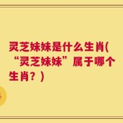 灵芝妹妹是什么生肖(“灵芝妹妹”属于哪个生肖？)