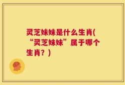 灵芝妹妹是什么生肖(“灵芝妹妹”属于哪个生肖？)