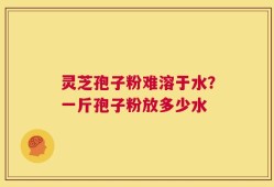灵芝孢子粉难溶于水？一斤孢子粉放多少水