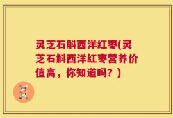 灵芝石斛西洋红枣(灵芝石斛西洋红枣营养价值高，你知道吗？)