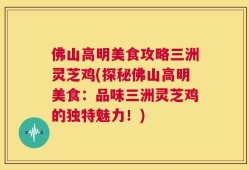 佛山高明美食攻略三洲灵芝鸡(探秘佛山高明美食：品味三洲灵芝鸡的独特魅力！)