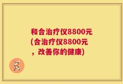 和合治疗仪8800元(合治疗仪8800元，改善你的健康)