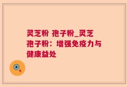 灵芝粉 孢子粉_灵芝孢子粉：增强免疫力与健康益处