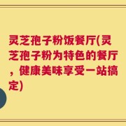 灵芝孢子粉饭餐厅(灵芝孢子粉为特色的餐厅，健康美味享受一站搞定)