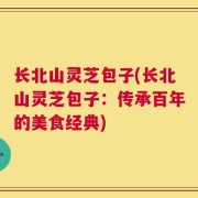 长北山灵芝包子(长北山灵芝包子：传承百年的美食经典)