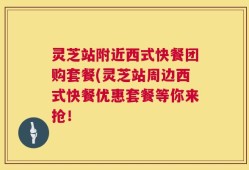 灵芝站附近西式快餐团购套餐(灵芝站周边西式快餐优惠套餐等你来抢！
