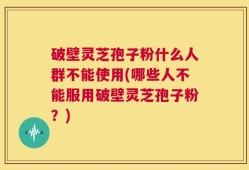 破壁灵芝孢子粉什么人群不能使用(哪些人不能服用破壁灵芝孢子粉？)