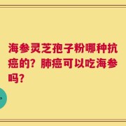 海参灵芝孢子粉哪种抗癌的？肺癌可以吃海参吗？