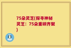 75朵灵芝(探寻神秘灵芝：75朵重磅齐聚)