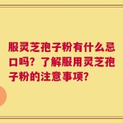 服灵芝孢子粉有什么忌口吗？了解服用灵芝孢子粉的注意事项？