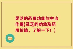 灵芝的药用功能与主治作用(灵芝的功效及药用价值，了解一下！)