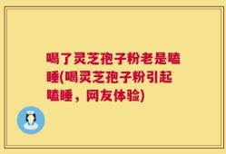 喝了灵芝孢子粉老是瞌睡(喝灵芝孢子粉引起瞌睡，网友体验)