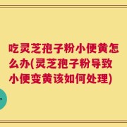 吃灵芝孢子粉小便黄怎么办(灵芝孢子粉导致小便变黄该如何处理)