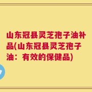 山东冠县灵芝孢子油补品(山东冠县灵芝孢子油：有效的保健品)