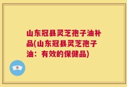 山东冠县灵芝孢子油补品(山东冠县灵芝孢子油：有效的保健品)