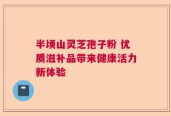 半顷山灵芝孢子粉 优质滋补品带来健康活力新体验