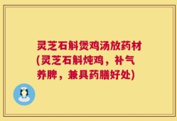 灵芝石斛煲鸡汤放药材(灵芝石斛炖鸡，补气养脾，兼具药膳好处)