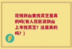 花钱到山里找灵芝是真的吗(有人花巨资到山上寻找灵芝？这是真的吗？)