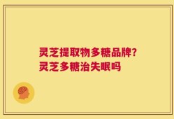 灵芝提取物多糖品牌？灵芝多糖治失眠吗