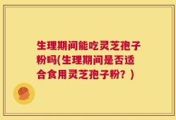 生理期间能吃灵芝孢子粉吗(生理期间是否适合食用灵芝孢子粉？)