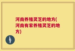 河南养殖灵芝的地方(河南有家养殖灵芝的地方)