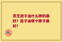 灵芝孢子油什么牌的最好？孢子油哪个牌子最好？