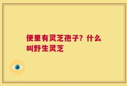 便里有灵芝孢子？什么叫野生灵芝