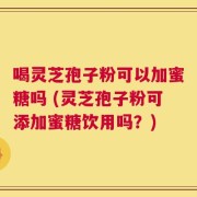 喝灵芝孢子粉可以加蜜糖吗 (灵芝孢子粉可添加蜜糖饮用吗？)